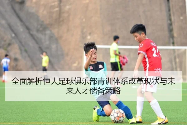 全面解析恒大足球俱乐部青训体系改革现状与未来人才储备策略
