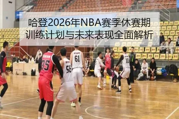 哈登2026年NBA赛季休赛期训练计划与未来表现全面解析
